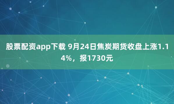 股票配资app下载 9月24日焦炭期货收盘上涨1.14%，报1730元