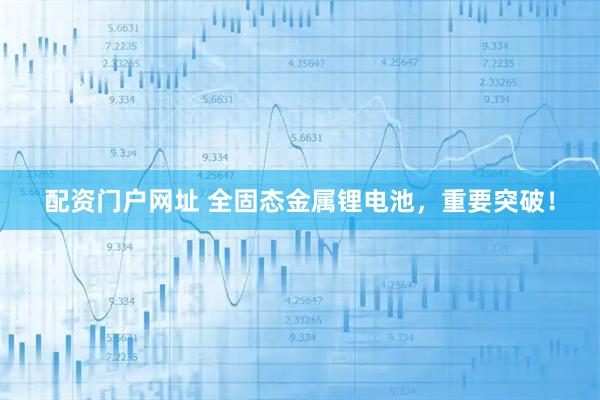配资门户网址 全固态金属锂电池，重要突破！