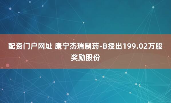 配资门户网址 康宁杰瑞制药-B授出199.02万股奖励股份