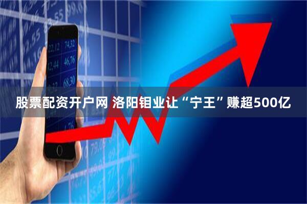 股票配资开户网 洛阳钼业让“宁王”赚超500亿