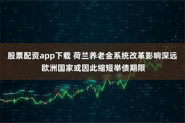 股票配资app下载 荷兰养老金系统改革影响深远 欧洲国家或因此缩短举债期限