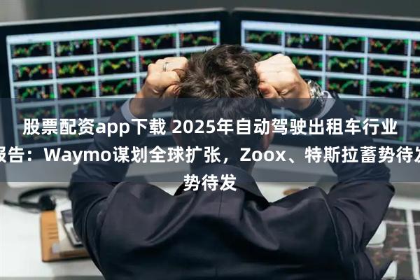 股票配资app下载 2025年自动驾驶出租车行业报告：Waymo谋划全球扩张，Zoox、特斯拉蓄势待发