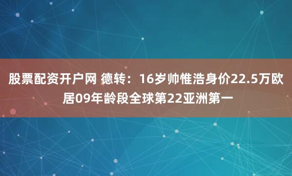 股票配资开户网 德转：16岁帅惟浩身价22.5万欧 居09年龄段全球第22亚洲第一