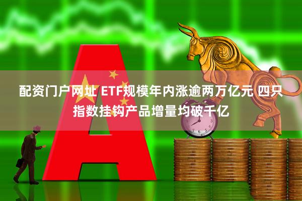 配资门户网址 ETF规模年内涨逾两万亿元 四只指数挂钩产品增量均破千亿