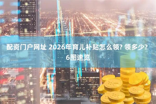 配资门户网址 2026年育儿补贴怎么领? 领多少? 6图速览