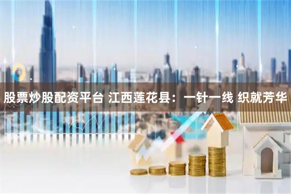股票炒股配资平台 江西莲花县：一针一线 织就芳华