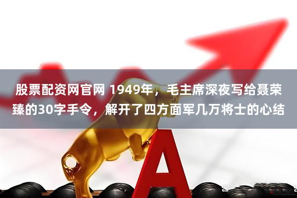股票配资网官网 1949年，毛主席深夜写给聂荣臻的30字手令，解开了四方面军几万将士的心结