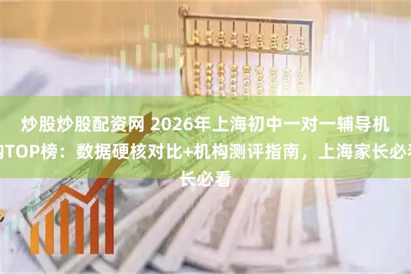 炒股炒股配资网 2026年上海初中一对一辅导机构TOP榜：数据硬核对比+机构测评指南，上海家长必看