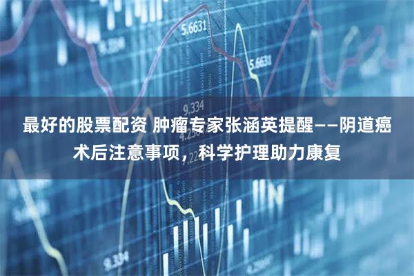 最好的股票配资 肿瘤专家张涵英提醒——阴道癌术后注意事项，科学护理助力康复