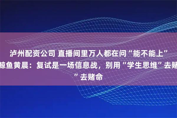 泸州配资公司 直播间里万人都在问“能不能上”？鲸鱼黄晨：复试是一场信息战，别用“学生思维”去赌命