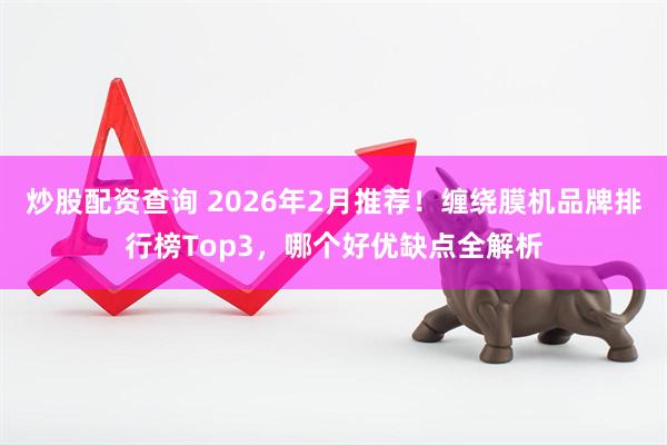 炒股配资查询 2026年2月推荐！缠绕膜机品牌排行榜Top3，哪个好优缺点全解析
