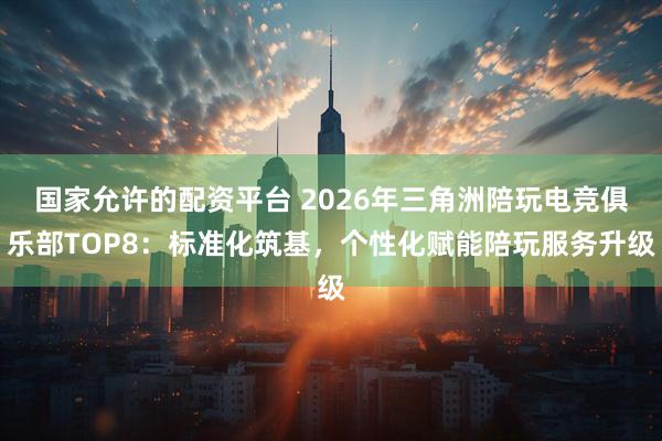 国家允许的配资平台 2026年三角洲陪玩电竞俱乐部TOP8：标准化筑基，个性化赋能陪玩服务升级