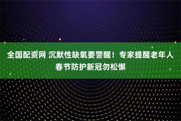 全国配资网 沉默性缺氧要警醒！专家提醒老年人春节防护新冠勿松懈