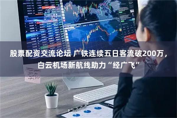 股票配资交流论坛 广铁连续五日客流破200万，白云机场新航线助力“经广飞”