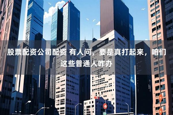 股票配资公司配资 有人问，要是真打起来，咱们这些普通人咋办