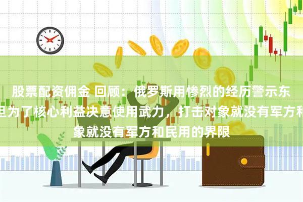 股票配资佣金 回顾：俄罗斯用惨烈的经历警示东方大国！一旦为了核心利益决意使用武力，打击对象就没有军方和民用的界限