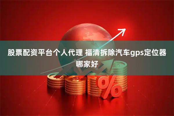 股票配资平台个人代理 福清拆除汽车gps定位器哪家好