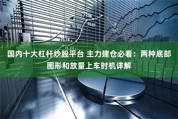 国内十大杠杆炒股平台 主力建仓必看：两种底部图形和放量上车时机详解