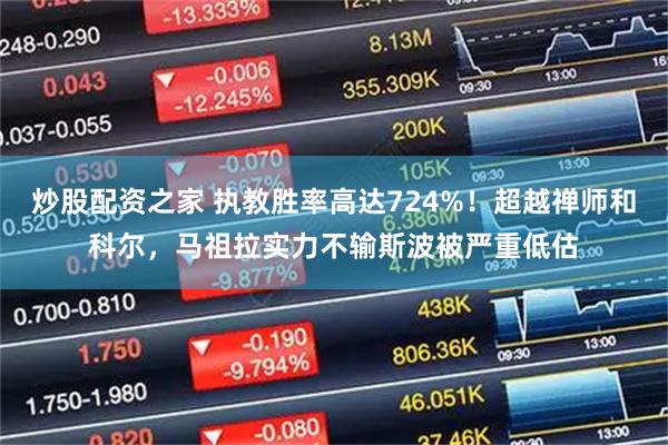 炒股配资之家 执教胜率高达724%！超越禅师和科尔，马祖拉实力不输斯波被严重低估