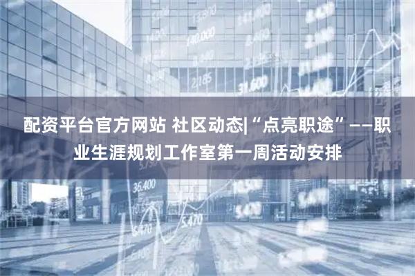 配资平台官方网站 社区动态|“点亮职途”——职业生涯规划工作室第一周活动安排