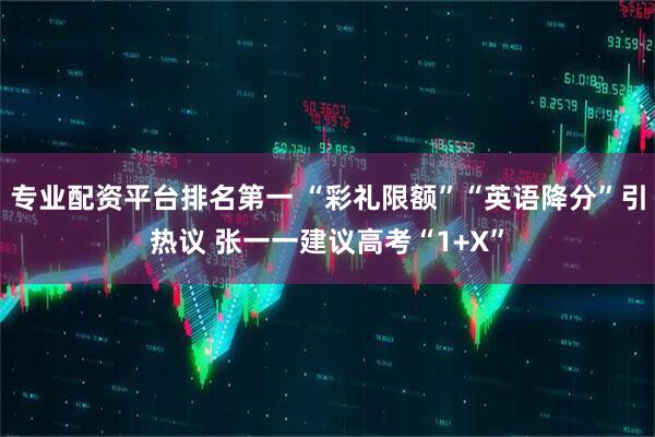 专业配资平台排名第一 “彩礼限额”“英语降分”引热议 张一一建议高考“1+X”
