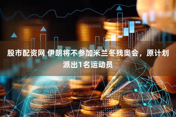 股市配资网 伊朗将不参加米兰冬残奥会，原计划派出1名运动员