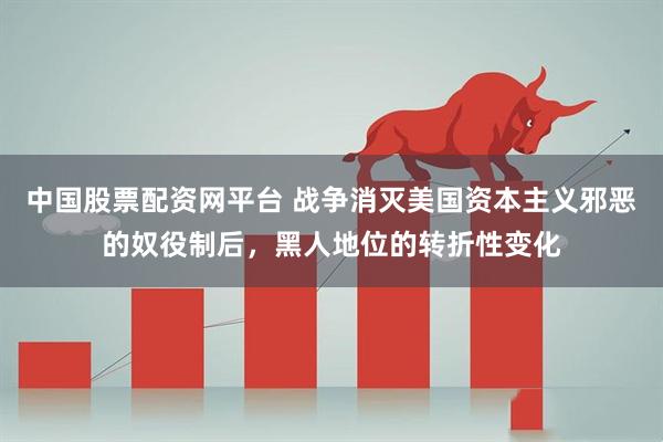 中国股票配资网平台 战争消灭美国资本主义邪恶的奴役制后，黑人地位的转折性变化