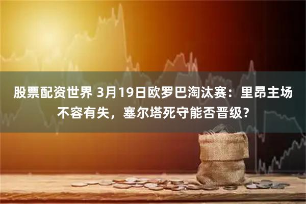 股票配资世界 3月19日欧罗巴淘汰赛：里昂主场不容有失，塞尔塔死守能否晋级？