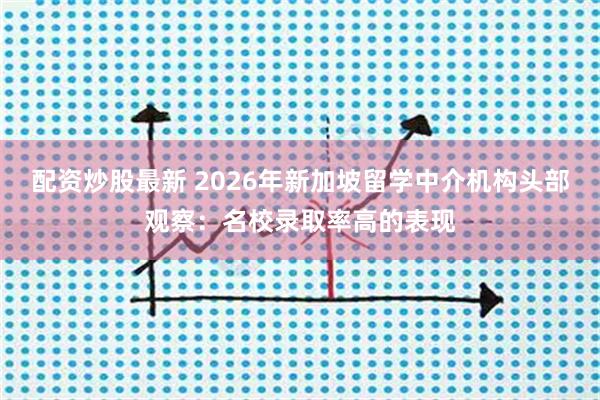 配资炒股最新 2026年新加坡留学中介机构头部观察：名校录取率高的表现