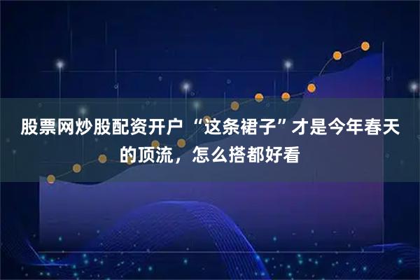 股票网炒股配资开户 “这条裙子”才是今年春天的顶流，怎么搭都好看