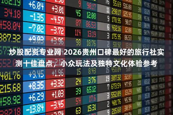 炒股配资专业网 2026贵州口碑最好的旅行社实测十佳盘点，小众玩法及独特文化体验参考