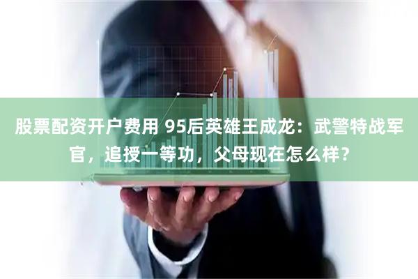 股票配资开户费用 95后英雄王成龙：武警特战军官，追授一等功，父母现在怎么样？