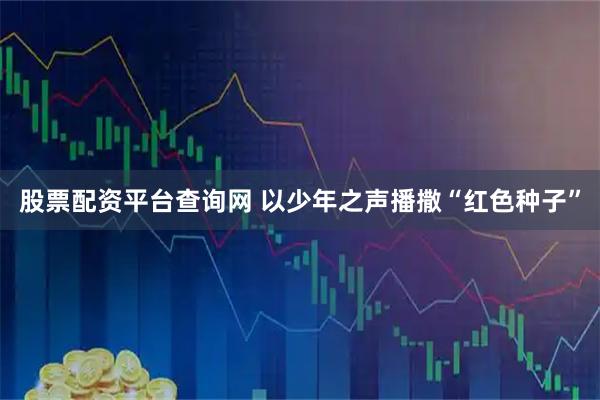 股票配资平台查询网 以少年之声播撒“红色种子”