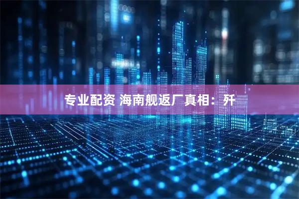 专业配资 海南舰返厂真相：歼