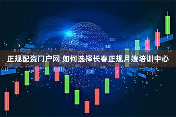 正规配资门户网 如何选择长春正规月嫂培训中心